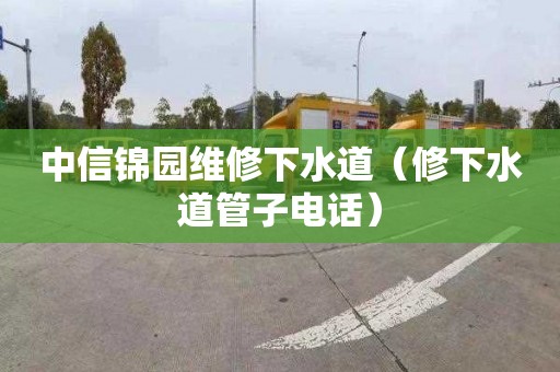 中信锦园维修下水道（修下水道管子电话）