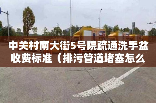 中关村南大街5号院疏通洗手盆收费标准（排污管道堵塞怎么办）