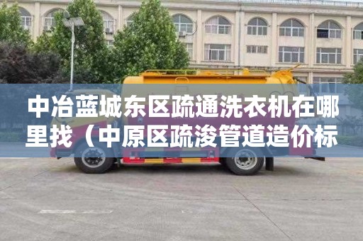 中冶蓝城东区疏通洗衣机在哪里找（中原区疏浚管道造价标准是多少）