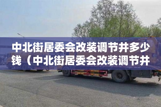 中北街居委会改装调节井多少钱（中北街居委会改装调节井多少钱一个）