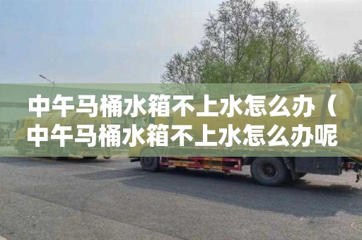 中午马桶水箱不上水怎么办（中午马桶水箱不上水怎么办呢）