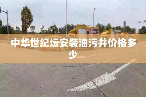 中华世纪坛安装油污井价格多少