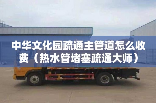 中华文化园疏通主管道怎么收费（热水管堵塞疏通大师）