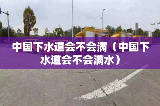 中国下水道会不会满（中国下水道会不会满水）