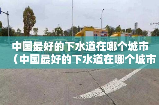 中国最好的下水道在哪个城市（中国最好的下水道在哪个城市呢）