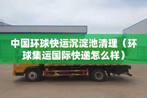 中国环球快运沉淀池清理（环球集运国际快递怎么样）