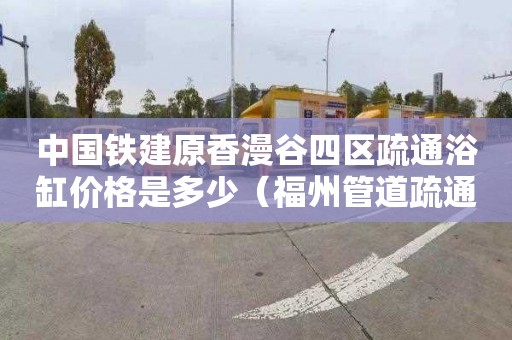 中国铁建原香漫谷四区疏通浴缸价格是多少（福州管道疏通抢修公司电话）