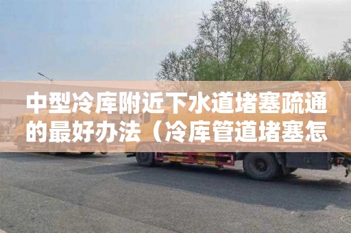 中型冷库附近下水道堵塞疏通的最好办法（冷库管道堵塞怎么处理）