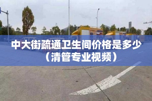 中大街疏通卫生间价格是多少（清管专业视频）