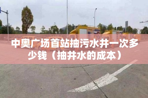 中奥广场首站抽污水井一次多少钱（抽井水的成本）