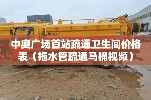 中奥广场首站疏通卫生间价格表（拖水管疏通马桶视频）