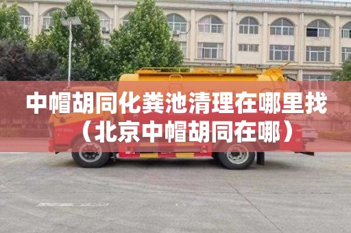 中帽胡同化粪池清理在哪里找（北京中帽胡同在哪）