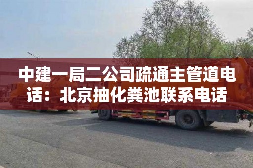 中建一局二公司疏通主管道电话：北京抽化粪池联系电话