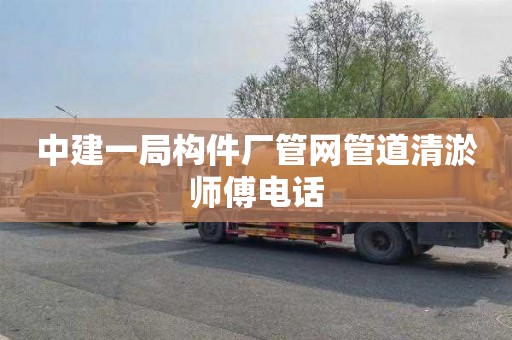 中建一局构件厂管网管道清淤师傅电话