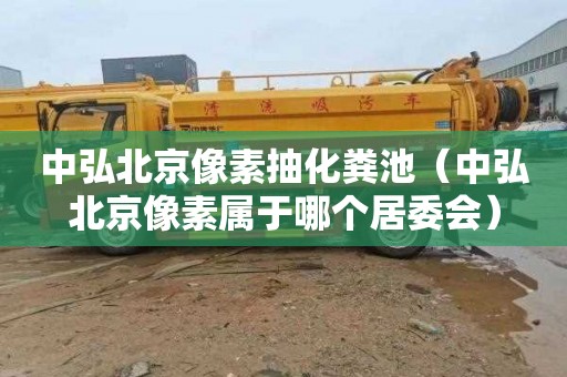 中弘北京像素抽化粪池（中弘北京像素属于哪个居委会）