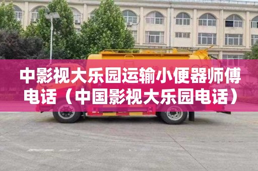 中影视大乐园运输小便器师傅电话（中国影视大乐园电话）
