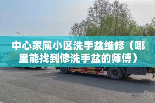中心家属小区洗手盆维修（哪里能找到修洗手盆的师傅）