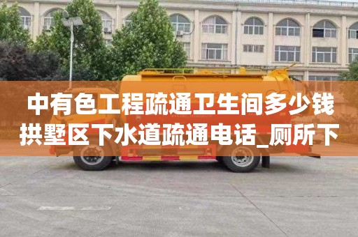 中有色工程疏通卫生间多少钱拱墅区下水道疏通电话_厕所下水道堵塞