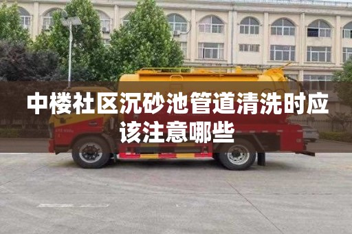 中楼社区沉砂池管道清洗时应该注意哪些