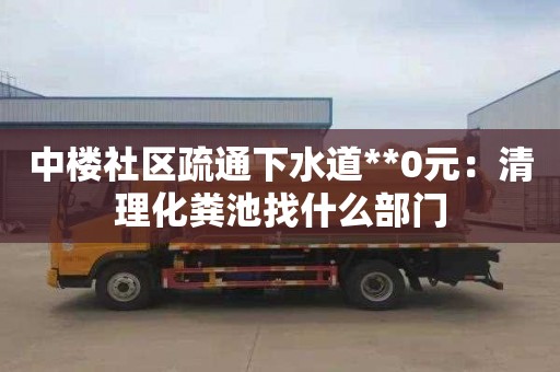 中楼社区疏通下水道**0元：清理化粪池找什么部门