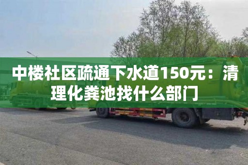 中楼社区疏通下水道150元：清理化粪池找什么部门