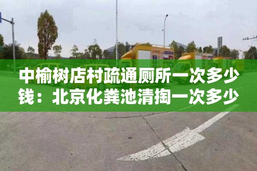 中榆树店村疏通厕所一次多少钱：北京化粪池清掏一次多少钱