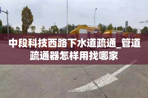 中段科技西路下水道疏通_管道疏通器怎样用找哪家