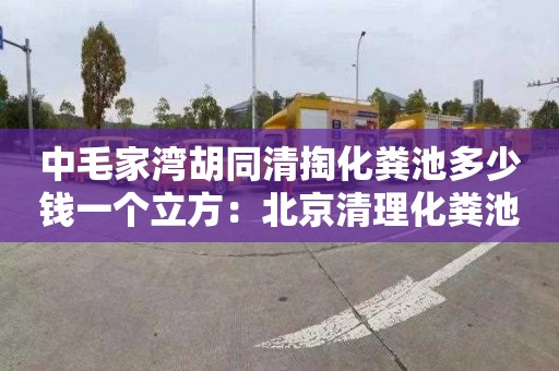 中毛家湾胡同清掏化粪池多少钱一个立方：北京清理化粪池价格表