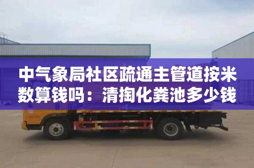 中气象局社区疏通主管道按米数算钱吗：清掏化粪池多少钱一个立方