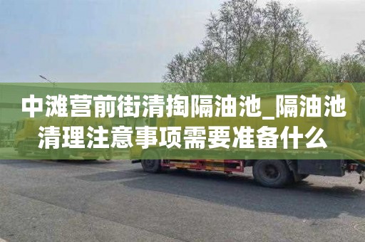 中滩营前街清掏隔油池_隔油池清理注意事项需要准备什么