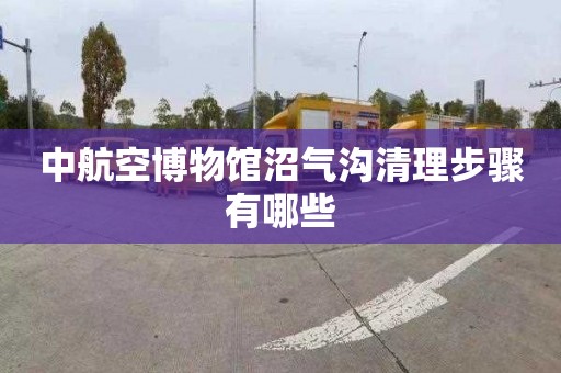 中航空博物馆沼气沟清理步骤有哪些