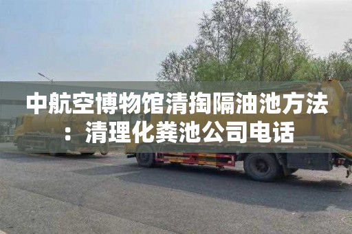 中航空博物馆清掏隔油池方法：清理化粪池公司电话