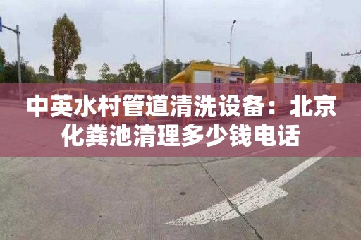中英水村管道清洗设备：北京化粪池清理多少钱电话