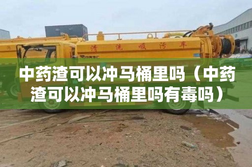 中药渣可以冲马桶里吗（中药渣可以冲马桶里吗有毒吗）