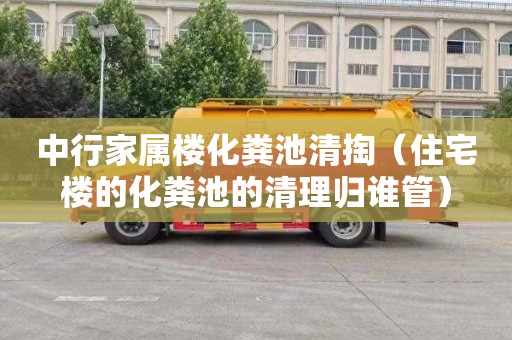 中行家属楼化粪池清掏（住宅楼的化粪池的清理归谁管）