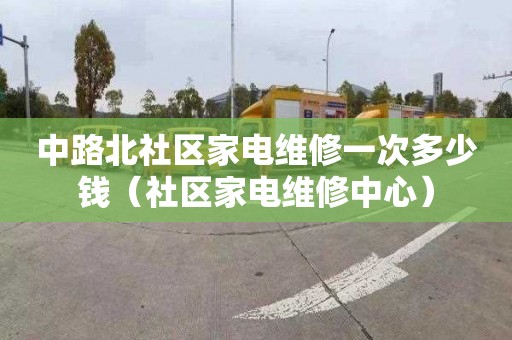 中路北社区家电维修一次多少钱（社区家电维修中心）