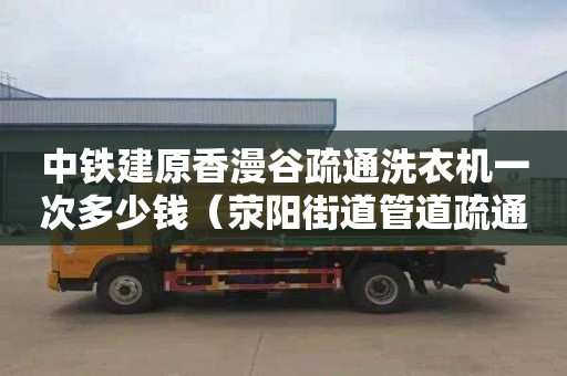 中铁建原香漫谷疏通洗衣机一次多少钱（荥阳街道管道疏通公司在哪里）