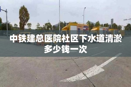 中铁建总医院社区下水道清淤多少钱一次