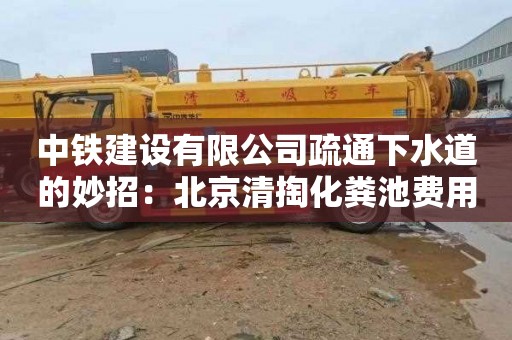 中铁建设有限公司疏通下水道的妙招：北京清掏化粪池费用