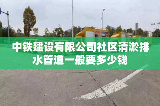 中铁建设有限公司社区清淤排水管道一般要多少钱