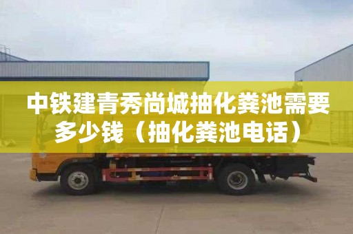中铁建青秀尚城抽化粪池需要多少钱（抽化粪池电话）