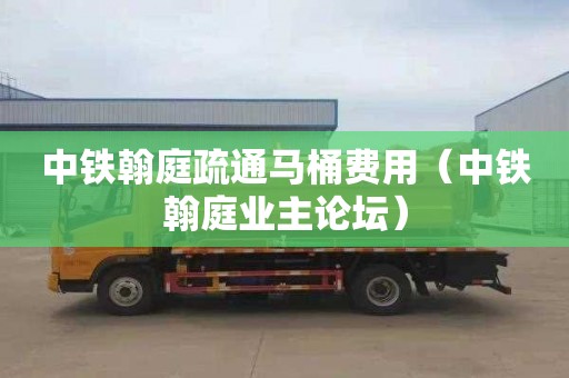 中铁翰庭疏通马桶费用（中铁翰庭业主论坛）