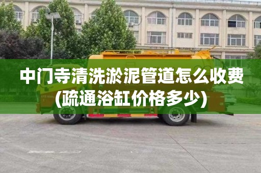 中门寺清洗淤泥管道怎么收费(疏通浴缸价格多少)
