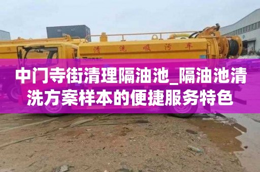 中门寺街清理隔油池_隔油池清洗方案样本的便捷服务特色