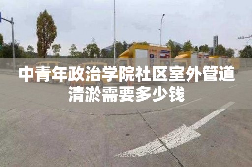 中青年政治学院社区室外管道清淤需要多少钱