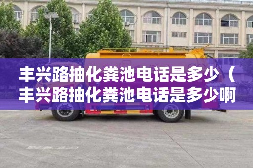 丰兴路抽化粪池电话是多少（丰兴路抽化粪池电话是多少啊）