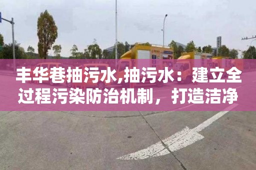 丰华巷抽污水,抽污水：建立全过程污染防治机制，打造洁净城市
