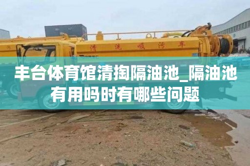 丰台体育馆清掏隔油池_隔油池有用吗时有哪些问题