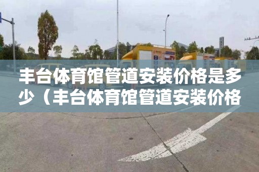丰台体育馆管道安装价格是多少（丰台体育馆管道安装价格是多少钱）