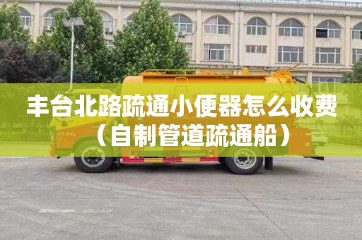 丰台北路疏通小便器怎么收费（自制管道疏通船）